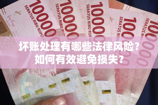 济南坏账处理有哪些法律风险？如何有效避免损失？