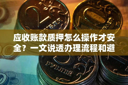 济南应收账款质押怎么操作才安全？一文说透办理流程和避险绝招